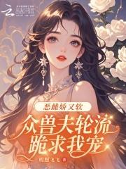 众兽夫轮流跪求我宠短剧