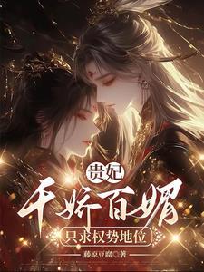 贵妃千娇百媚只求权势富贵全文免费阅读